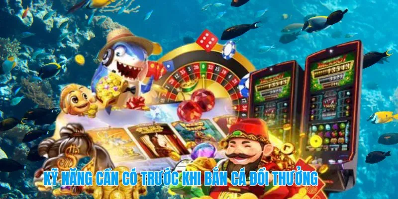 Kỹ năng cần có trước khi bắn cá đổi thưởng